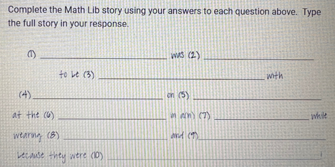 Complete the Math Lib story using your answers to each question above. Type 
the full story in your response. 
() _was (2)_ 
fo Lt (3) _with 
(4) _on (5)_ 
at the (6) _in a(n) (7) _whilt 
wtaring (8) _and (9)_ 
Lecaust they were (10)_