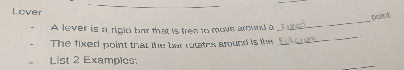 Lever 
_ 
point 
A lever is a rigid bar that is free to move around a 
The fixed point that the bar rotates around is the 
_ 
_ 
List 2 Examples: