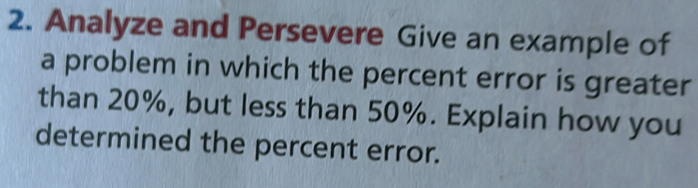 Analyze and Persevere Give an example of 
a problem in which the percent error is greater 
than 20%, but less than 50%. Explain how you 
determined the percent error.