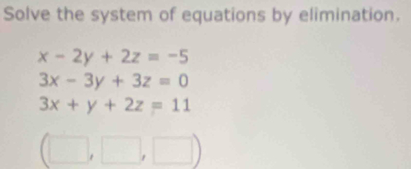 Solve the system of equations by elimination.
x-2y+2z=-5
3x-3y+3z=0
3x+y+2z=11
(□ ,□ ,□ )