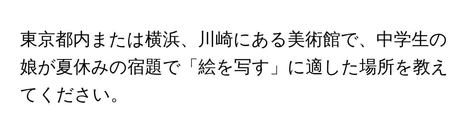 東京都内または横浜、川崎にある美術館で、中学生の娘が夏休みの宿題で「絵を写す」に適した場所を教えてください。