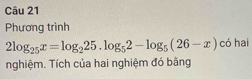 Phương trình
2log _25x=log _225.log _52-log _5(26-x) có hai 
nghiệm. Tích của hai nghiệm đó bằng