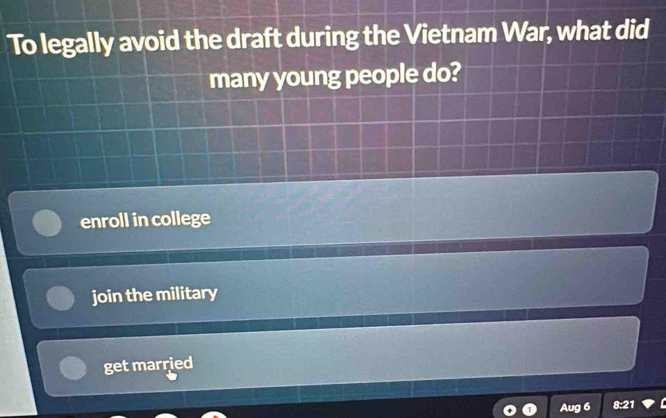 To legally avoid the draft during the Vietnam War, what did
many young people do?
enroll in college
join the military
get married
Aug 6 8:21