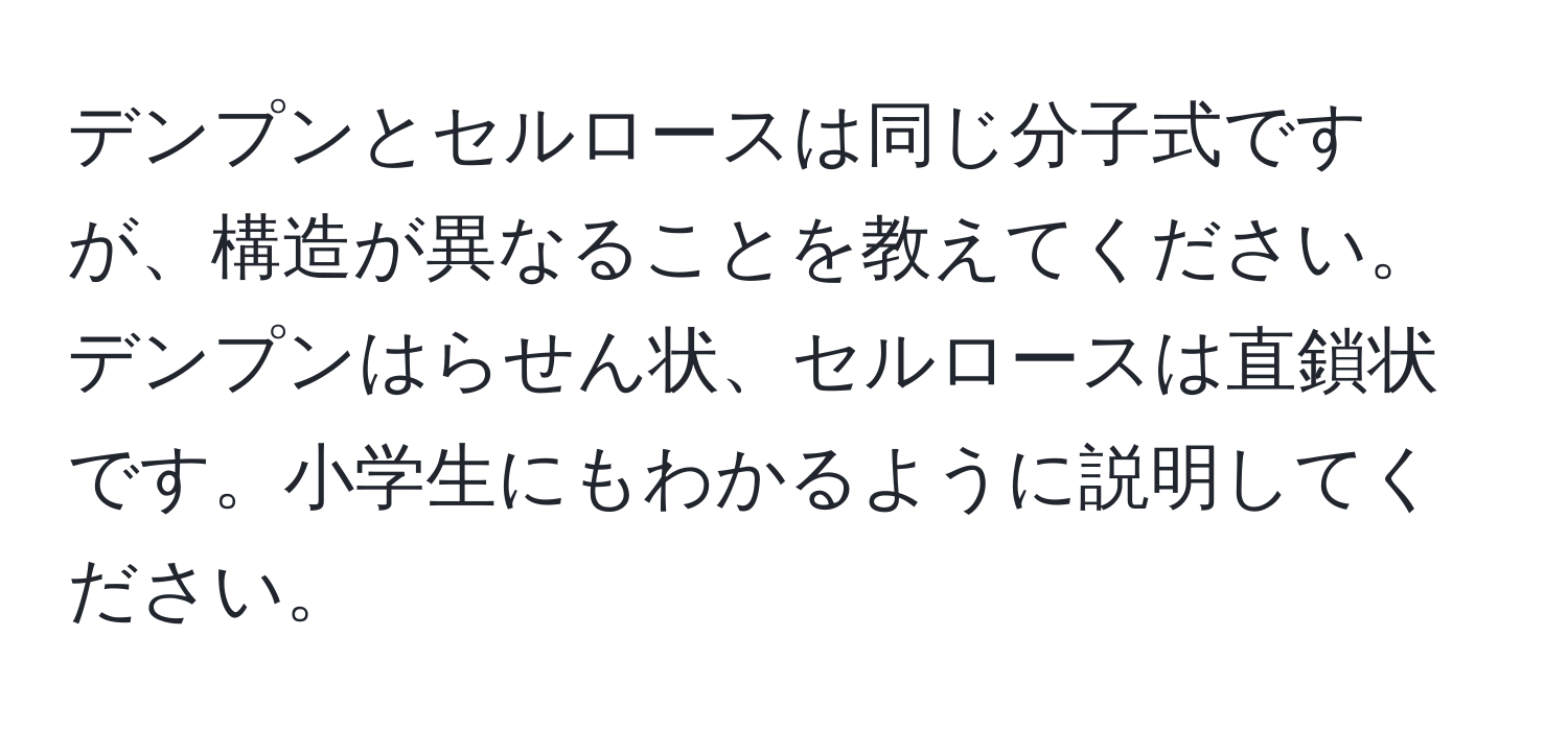 デンプンとセルロースは同じ分子式ですが、構造が異なることを教えてください。デンプンはらせん状、セルロースは直鎖状です。小学生にもわかるように説明してください。