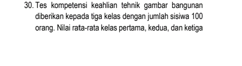 Tes kompetensi keahlian tehnik gambar bangunan 
diberikan kepada tiga kelas dengan jumlah sisiwa 100
orang. Nilai rata-rata kelas pertama, kedua, dan ketiga