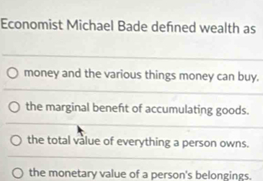 Economist Michael Bade defned wealth as
money and the various things money can buy.
the marginal beneft of accumulating goods.
the total value of everything a person owns.
the monetary value of a person's belongings.