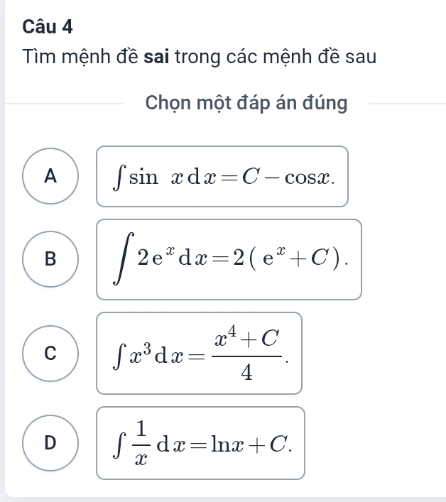 Tìm mệnh đề sai trong các mệnh đề sau
Chọn một đáp án đúng
A ∈t sin xdx=C-cos x.
B ∈t 2e^xdx=2(e^x+C).
C ∈t x^3dx= (x^4+C)/4 .
D ∈t  1/x dx=ln x+C.