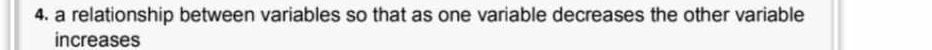 a relationship between variables so that as one variable decreases the other variable 
increases