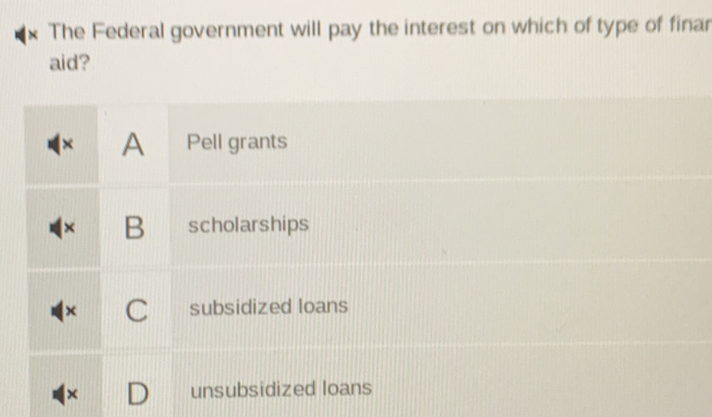 The Federal government will pay the interest on which of type of finar
aid?
(× A Pell grants
× B scholarships
C subsidized loans
× unsubsidized loans