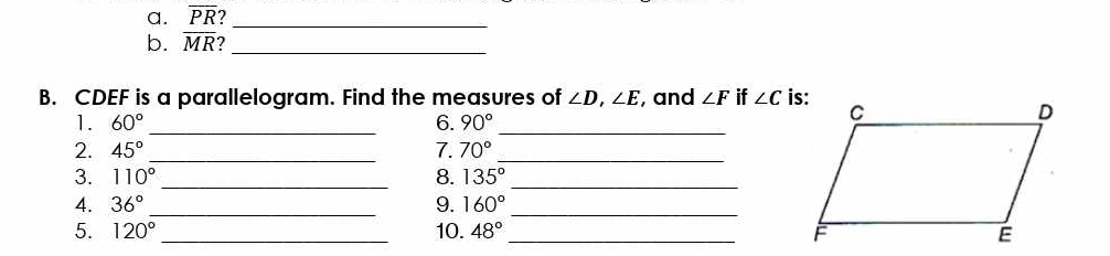 overline PR _ 
b. overline MR _ 
B. CDEF is a parallelogram. Find the measures of ∠ D, ∠ E , and ∠ F if ∠ C
1. 60° _6. 90° _ 
2. 45° _7. 70° _ 
3. 110° _ 8. 135° _ 
4. 36° _9. 160° _ 
5. 120° _ 10. 48° _