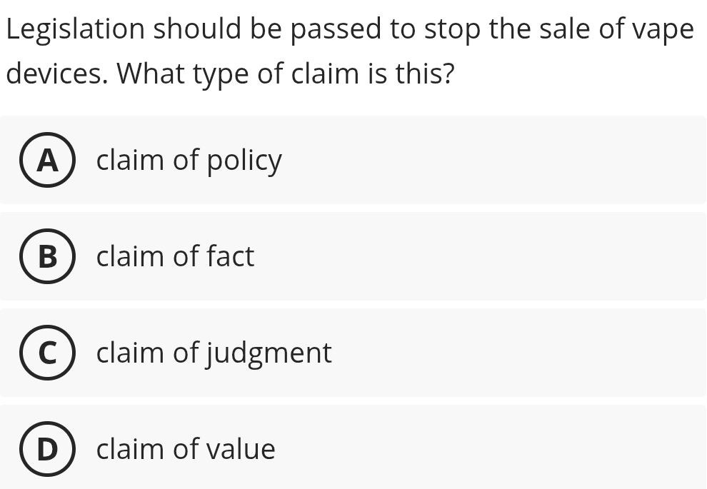 Legislation should be passed to stop the sale of vape
devices. What type of claim is this?
Aclaim of policy
B claim of fact
claim of judgment
claim of value