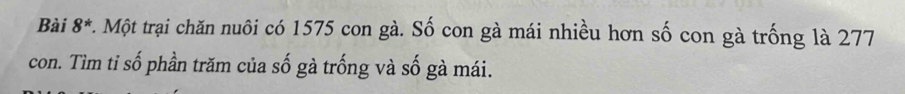 Bài 8^* t. Một trại chăn nuôi có 1575 con gà. Số con gà mái nhiều hơn số con gà trống là 277
con. Tìm tỉ số phần trăm của số gà trống và số gà mái.