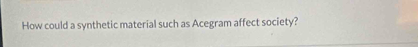 How could a synthetic materíal such as Acegram affect society?