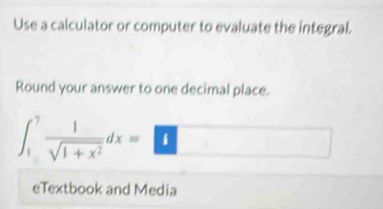 Use a calculator or computer to evaluate the integral. 
Round your answer to one decimal place.
∈t _1^(7frac 1)sqrt(1+x^2)dx=□
eTextbook and Media