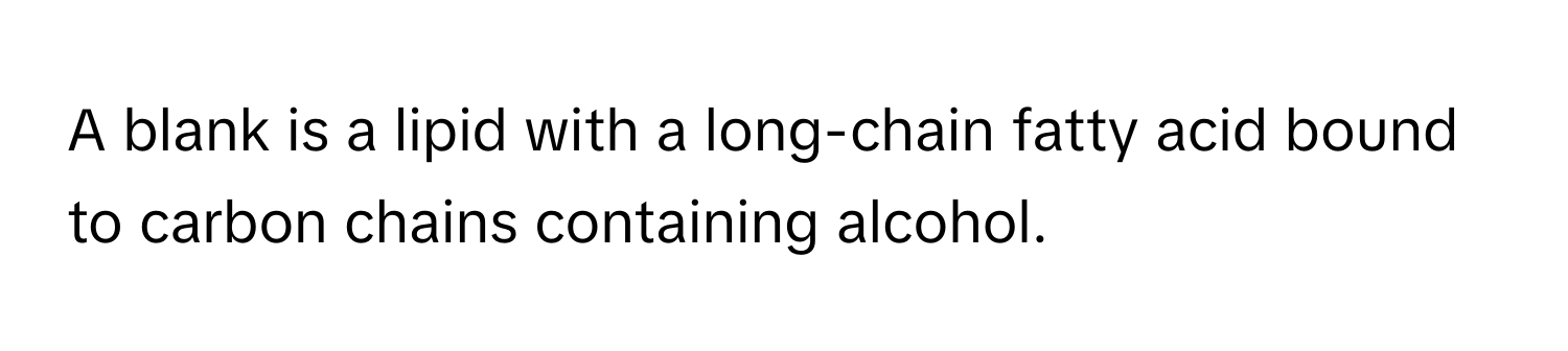 A blank is a lipid with a long-chain fatty acid bound to carbon chains containing alcohol.