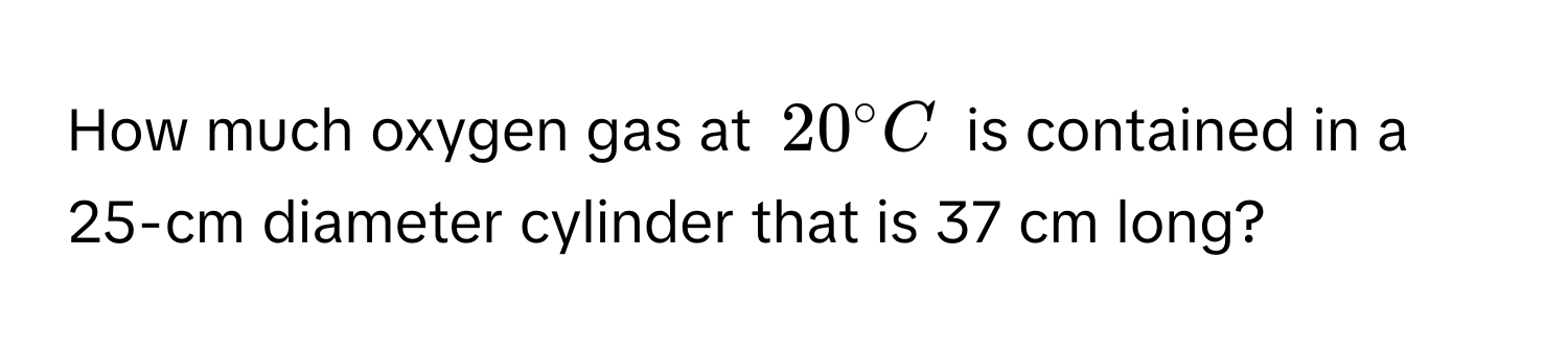 How much oxygen gas at $20° C$ is contained in a 25-cm diameter cylinder that is 37 cm long?