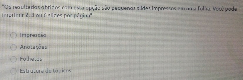 “Os resultados obtidos com esta opção são pequenos slides impressos em uma folha. Você pode
imprimir 2, 3 ou 6 slides por página''
Impressão
Anotações
Folhetos
Estrutura de tópicos