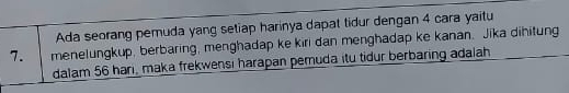 Ada seorang pemuda yang setiap harinya dapat tidur dengan 4 cara yaitu 
7. menelungkup, berbaring, menghadap ke kiri dan menghadap ke kanan. Jika dihitung 
dalam 56 hari, maka frekwensi harapan pemuda itu tidur berbaring adalah