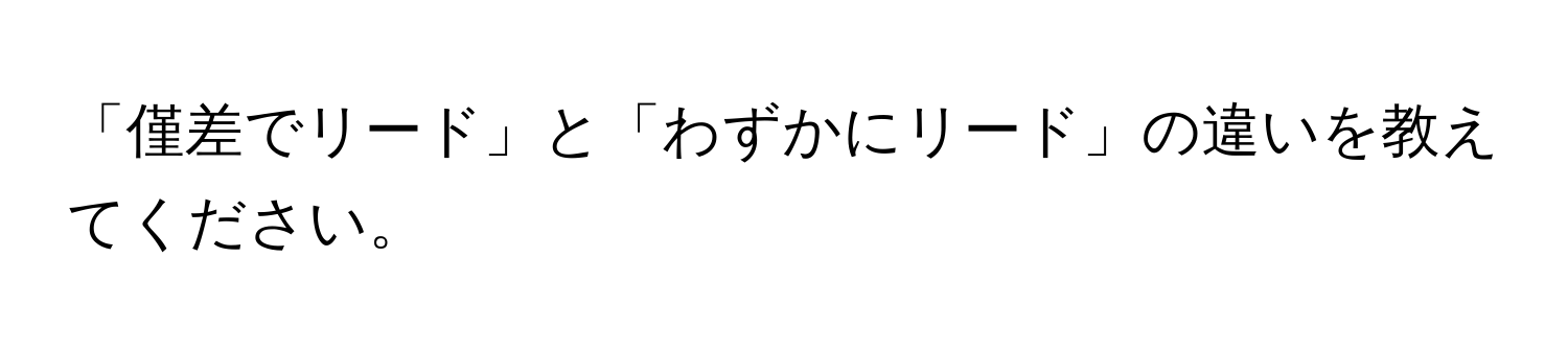 「僅差でリード」と「わずかにリード」の違いを教えてください。