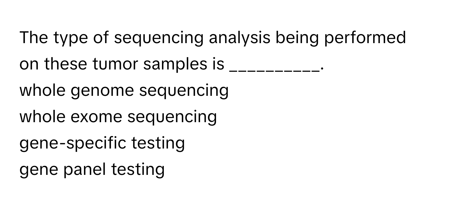 The type of sequencing analysis being performed on these tumor samples is __________. 
whole genome sequencing
whole exome sequencing
gene-specific testing
gene panel testing