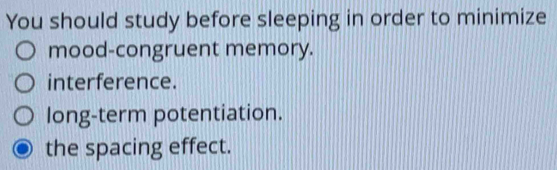 You should study before sleeping in order to minimize
mood-congruent memory.
interference.
long-term potentiation.
the spacing effect.