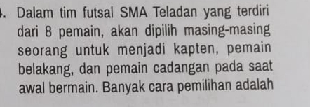 Dalam tim futsal SMA Teladan yang terdiri 
dari 8 pemain, akan dipilih masing-masing 
seorang untuk menjadi kapten, pemain 
belakang, dan pemain cadangan pada saat 
awal bermain. Banyak cara pemilihan adalah