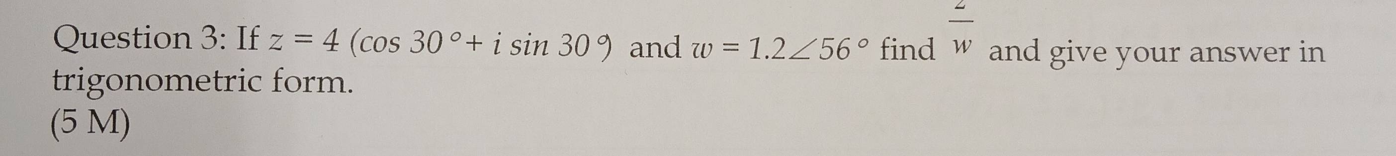 If z=4(cos 30°+isin 30°) and w=1.2∠ 56° find  z/w  and give your answer in 
trigonometric form. 
(5 M)