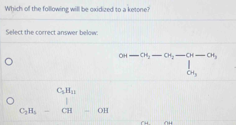 Which of the following will be oxidized to a ketone?
Select the correct answer below:
OH-CH_2-CH_2-CH-CH_3-CH_3
beginarrayr C_5H_11 C_2H_5-CH-OHendarray
△ ADC]
CH_  ∩H