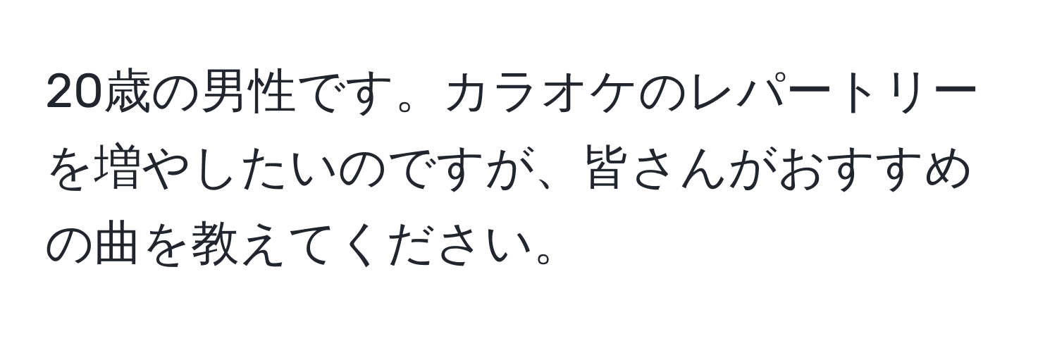 20歳の男性です。カラオケのレパートリーを増やしたいのですが、皆さんがおすすめの曲を教えてください。