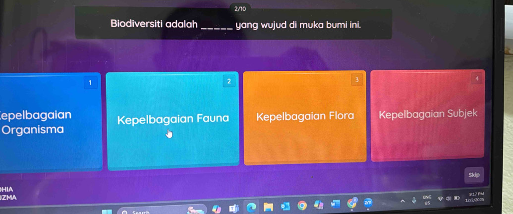 2/10
Biodiversiti adalah _yang wujud di muka bumi ini.
1
2
3
epelbagaian Kepelbagaian Fauna Kepelbagaian Flora Kepelbagaian Subjek
Organisma
Skip
HIA
JZMA
9:17 PM