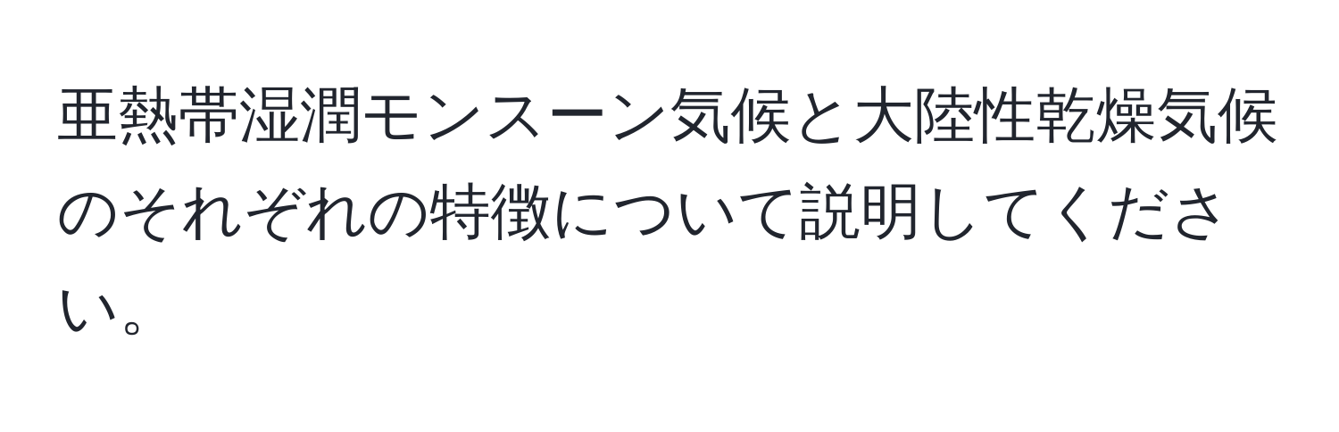 亜熱帯湿潤モンスーン気候と大陸性乾燥気候のそれぞれの特徴について説明してください。