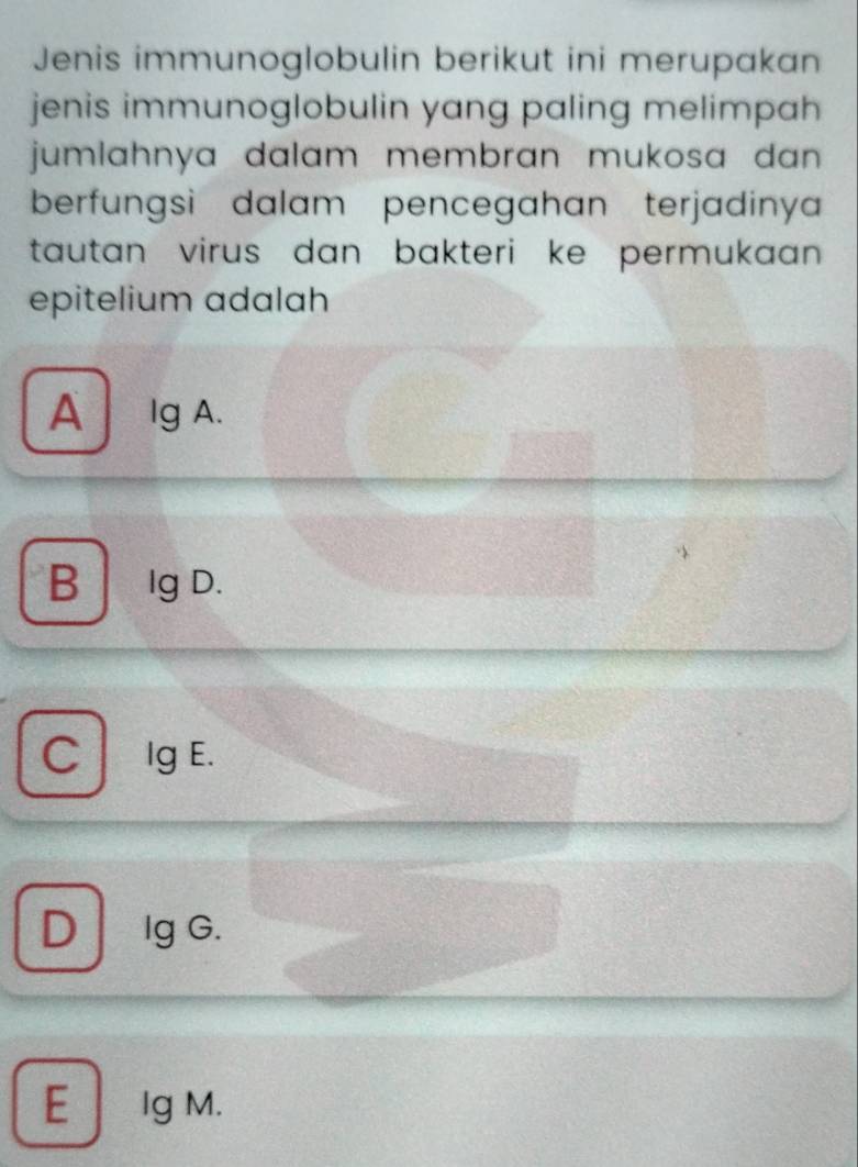 Jenis immunoglobulin berikut ini merupakan
jenis immunoglobulin yang paling melimpah 
jumlahnya dalam membran mukosa dan .
berfungsì dalam pencegahan terjadinya
tautan virus dan bakteri ke permukaan .
epitelium adalah
A lg A.
B lg D.
C lg E.
D Ig G.
E Ig M.