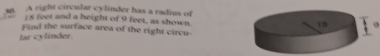 A right circular cylinder has a radius of
18 feet and a beight of 9 feet, as shown. 
., 
Find the surface area of the right circu- 
lar cylinder.