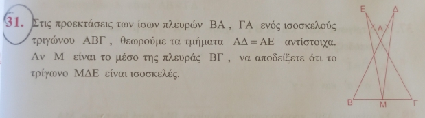 Στις προεκτάσεις των ίσων πλευρών ΒΑ , ΓΑ ενός ισοσκελούς 
τριγώνου ΑΒΓ , θεωρούμε τα τμήματα A△ =AE αντίστοιχα.
Αν Μ είναι το μέσο της πλευράς ΒΓ , να αποδείξετε ότι το 
τρίγωνο ΜΔΕ είναι ισοσκελές.