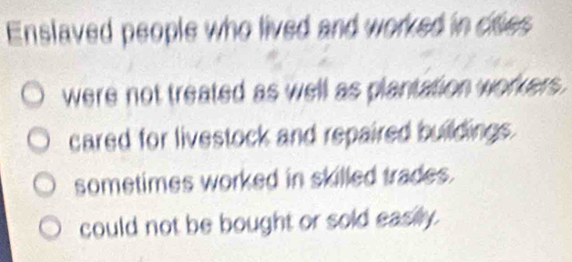 Enslaved people who lived and worked in cites
were not treated as well as plantation workers.
cared for livestock and repaired buildings.
sometimes worked in skilled trades.
could not be bought or sold easily.