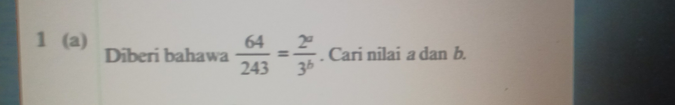 1 (a) 
Diberi bahawa  64/243 = 2^a/3^b . Cari nilai a dan b.