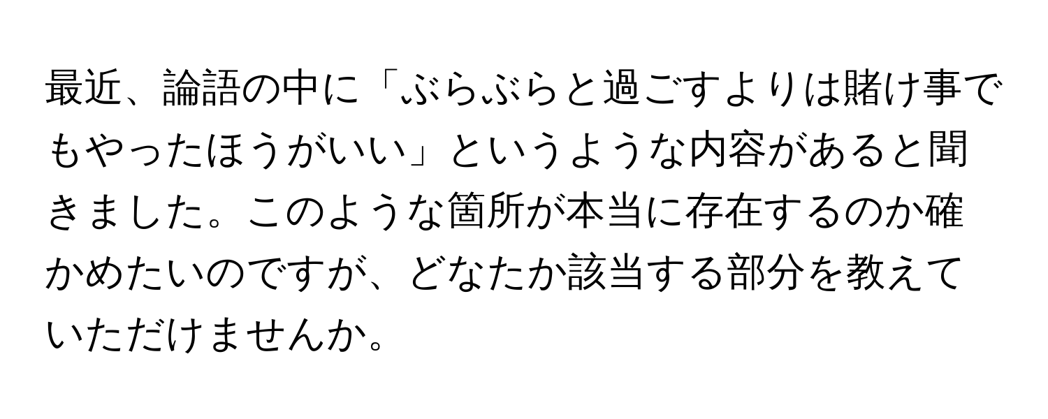 最近、論語の中に「ぶらぶらと過ごすよりは賭け事でもやったほうがいい」というような内容があると聞きました。このような箇所が本当に存在するのか確かめたいのですが、どなたか該当する部分を教えていただけませんか。