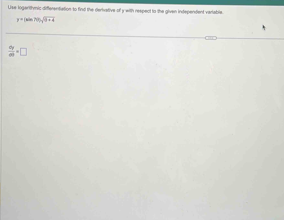 Use logarithmic differentiation to find the derivative of y with respect to the given independent variable.
y=(sin 7θ )sqrt(θ +4)
 dy/dθ  =□