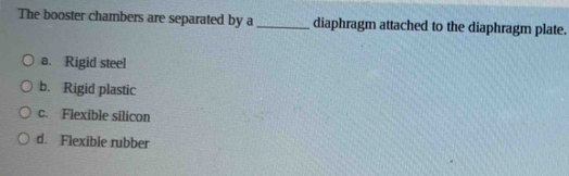 The booster chambers are separated by a_ diaphragm attached to the diaphragm plate.
a. Rigid steel
b. Rigid plastic
c. Flexible silicon
d. Flexible rubber