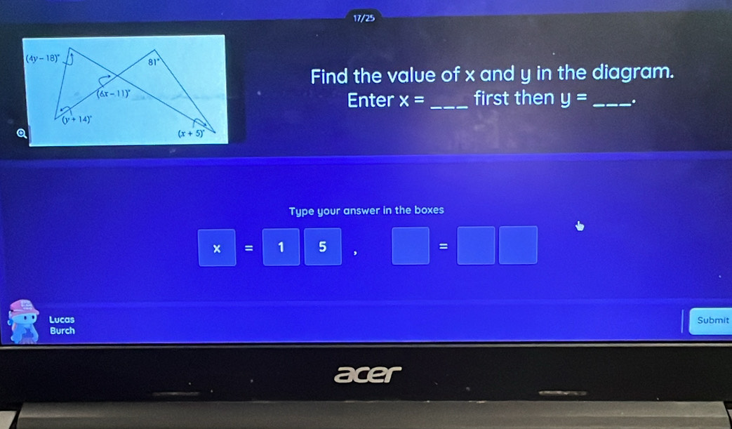 17/25
Find the value of x and y in the diagram.
Enter x= _first then y= _ .
Type your answer in the boxes
× = 1 5 ,
=
Lucas Submit
Burch
er