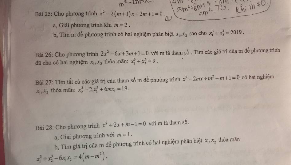 Cho phương trình x^2-2(m+1)x+2m+1=0. 
a, Giải phương trình khi m=2. 
b, Tìm m để phương trình có hai nghiệm phân biệt x_1, x_2 sao cho x_1^(3+x_2^3=2019. 
Bài 26: Cho phương trình 2x^2)-6x+3m+1=0 với m là tham số . Tìm các giá trị của m đề phương trình 
đã cho có hai nghiệm x_1, x_2 thỏa mãn: x_1^(3+x_2^3=9. 
Bài 27: Tìm tất cả các giá trị cảu tham số m để phưởng trình x^2)-2mx+m^2-m+1=0 có hai nghiệm
x_1, x_2 thỏa mãn: x_2^(3-2.x_1^3+6mx_1)=19. 
Bài 28: Cho phương trình x^2+2x+m-1=0 với m là tham số. 
a, Giải phương trình với m=1. 
b, Tìm giá trị của m để phương trình có hai nghiệm phân biệt x_1, x_2 thỏa mãn
x_1^(3+x_2^3-6x_1)x_2=4(m-m^2).