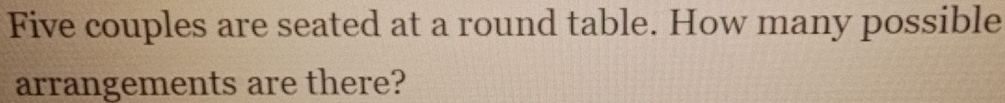 Five couples are seated at a round table. How many possible 
arrangements are there?