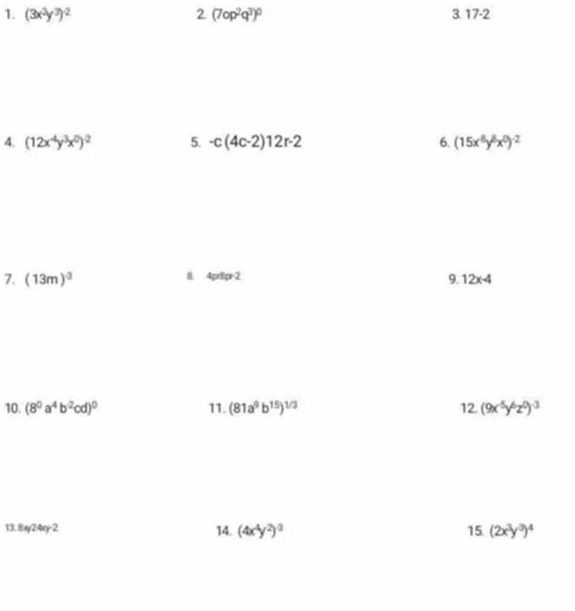 (3x^2y^3)^-2 2 (7op^2q^3)^0 3.17-2
4. (12x^4y^3x^0)^-2 5. -c(4c-2)12r-2 6. (15x^8y^8x^0)^-2
B 4prige : 
7. (13m)^3 9. 12x-4
10. (8^0a^4b^2cd)^0 11. (81a^9b^(15))^1/3 12. (9x^5y^6z^0)^-3
13. 8x/24xy-2 14. (4x^4y^2)^3 15 (2x^3y^3)^4