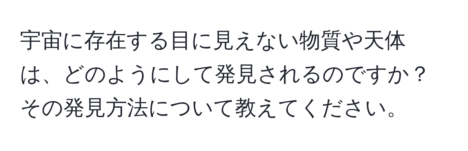 宇宙に存在する目に見えない物質や天体は、どのようにして発見されるのですか？その発見方法について教えてください。