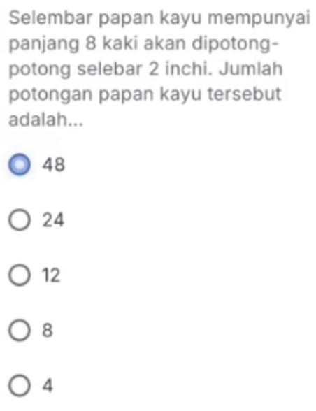 Selembar papan kayu mempunyai
panjang 8 kaki akan dipotong-
potong selebar 2 inchi. Jumlah
potongan papan kayu tersebut
adalah...
48
24
12
8
4