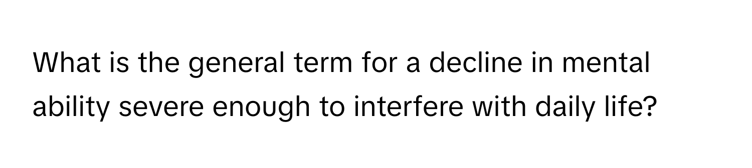 What is the general term for a decline in mental ability severe enough to interfere with daily life?