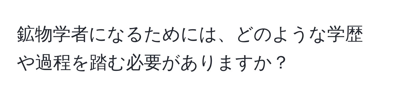 鉱物学者になるためには、どのような学歴や過程を踏む必要がありますか？