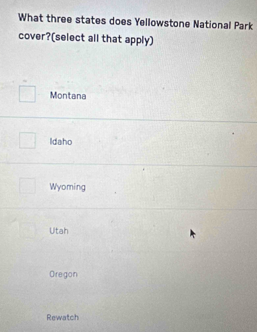 What three states does Yellowstone National Park
cover?(select all that apply)
Montana
Idaho
Wyoming
Utah
Oregon
Rewatch