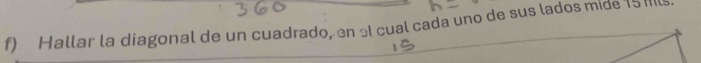 Hallar la diagonal de un cuadrado, en el cual cada uno de sus lados míde 15 Ml.