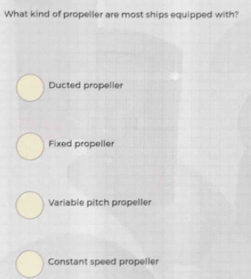 What kind of propeller are most ships equipped with?
Ducted propeller
Fixed propeller
Variable pitch propeller
Constant speed propeller